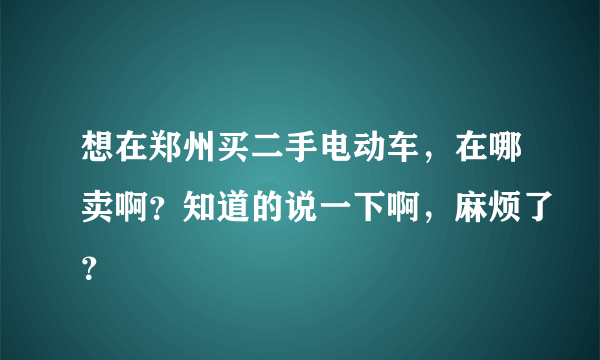 想在郑州买二手电动车，在哪卖啊？知道的说一下啊，麻烦了？