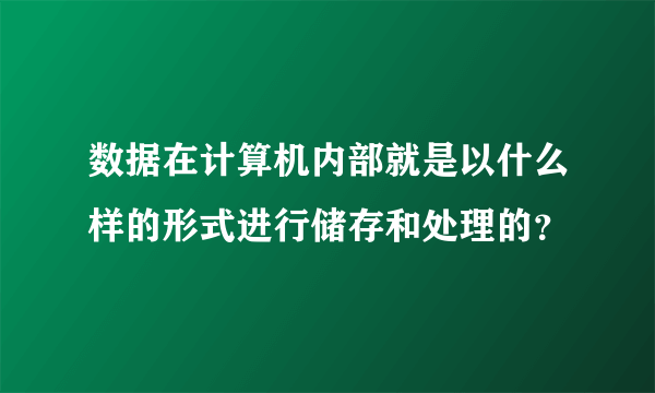 数据在计算机内部就是以什么样的形式进行储存和处理的？