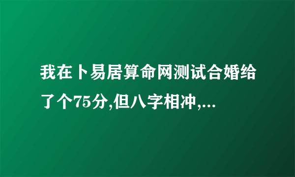 我在卜易居算命网测试合婚给了个75分,但八字相冲,请问各位大师能结婚么?