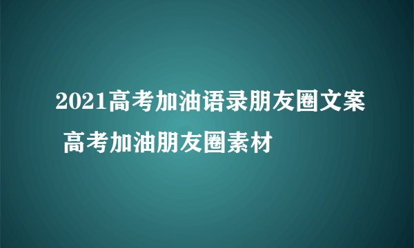 2021高考加油语录朋友圈文案 高考加油朋友圈素材