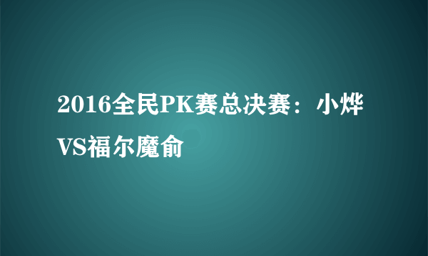 2016全民PK赛总决赛：小烨VS福尔魔俞