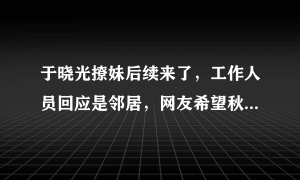 于晓光撩妹后续来了，工作人员回应是邻居，网友希望秋瓷炫坚强，你怎么看？