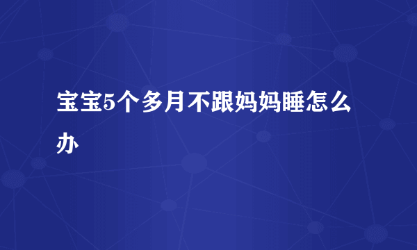 宝宝5个多月不跟妈妈睡怎么办