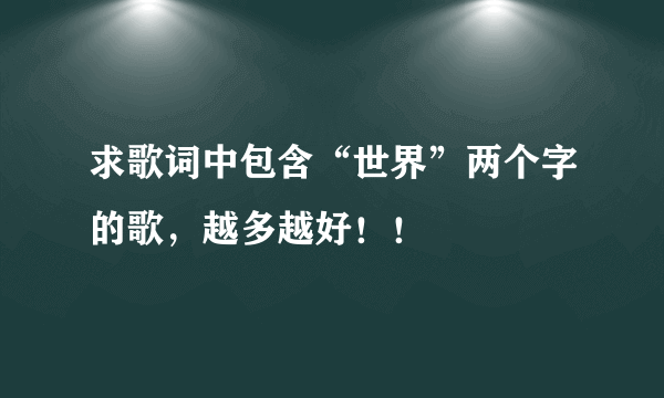 求歌词中包含“世界”两个字的歌，越多越好！！