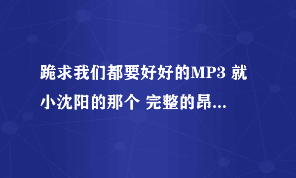 跪求我们都要好好的MP3 就小沈阳的那个 完整的昂 丶 有的发我QQ954062678