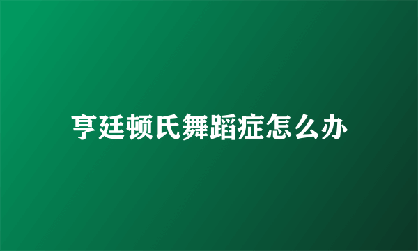 亨廷顿氏舞蹈症怎么办