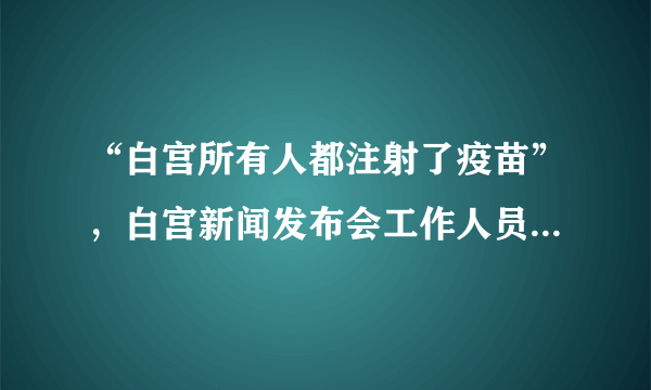 “白宫所有人都注射了疫苗”，白宫新闻发布会工作人员无意曝出大秘密，消息属实吗？