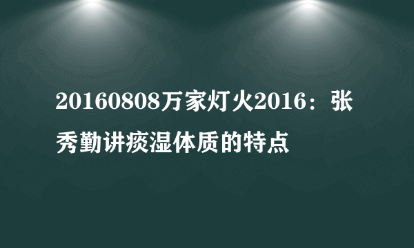 20160808万家灯火2016：张秀勤讲痰湿体质的特点