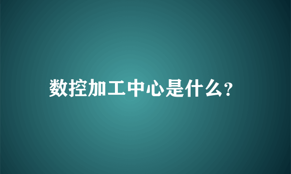 数控加工中心是什么？