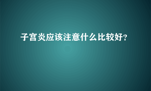 子宫炎应该注意什么比较好？