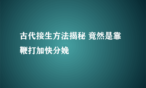 古代接生方法揭秘 竟然是靠鞭打加快分娩