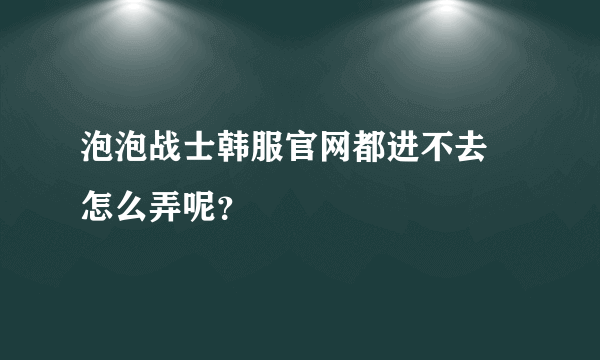 泡泡战士韩服官网都进不去 怎么弄呢？