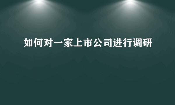 如何对一家上市公司进行调研