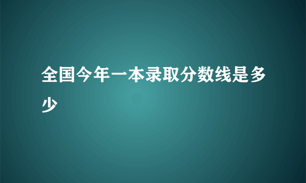 全国今年一本录取分数线是多少