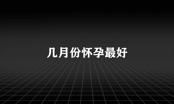 几月份怀孕最好