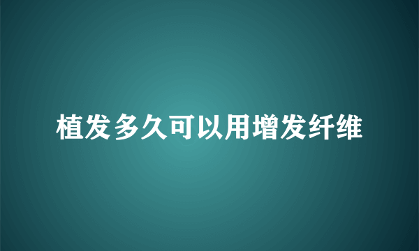 植发多久可以用增发纤维