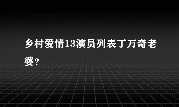 乡村爱情13演员列表丁万奇老婆？