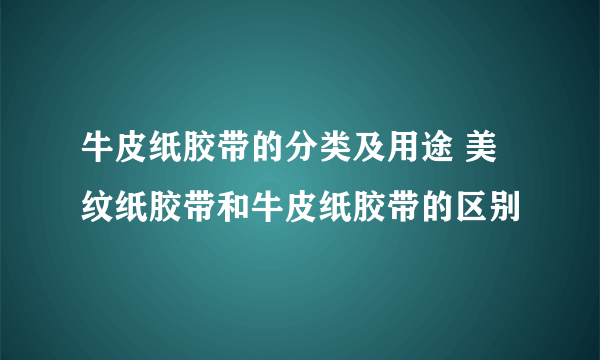 牛皮纸胶带的分类及用途 美纹纸胶带和牛皮纸胶带的区别