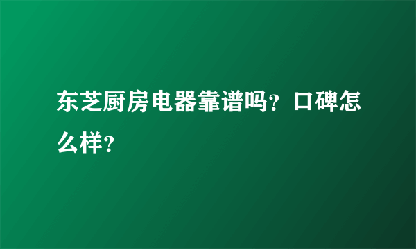 东芝厨房电器靠谱吗？口碑怎么样？