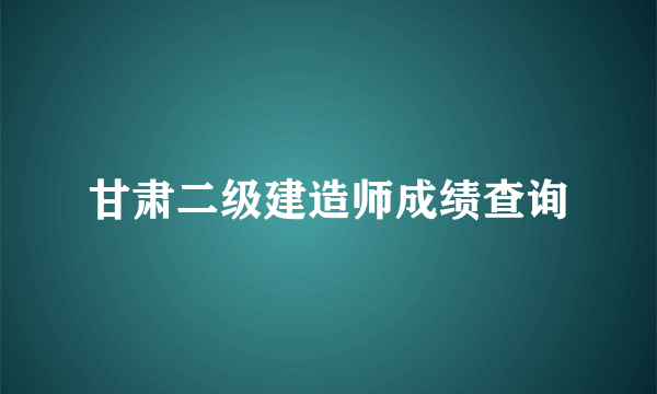 甘肃二级建造师成绩查询