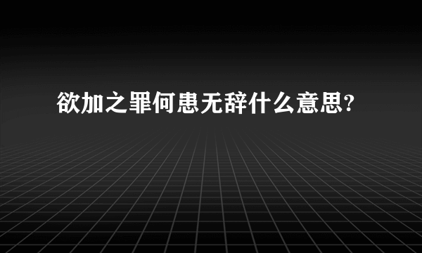 欲加之罪何患无辞什么意思?