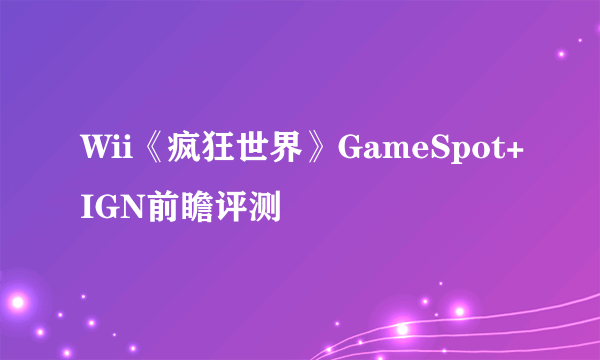 Wii《疯狂世界》GameSpot+IGN前瞻评测