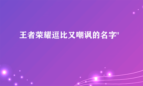 王者荣耀逗比又嘲讽的名字