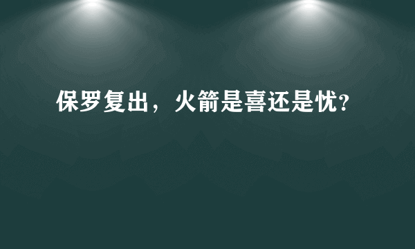 保罗复出，火箭是喜还是忧？