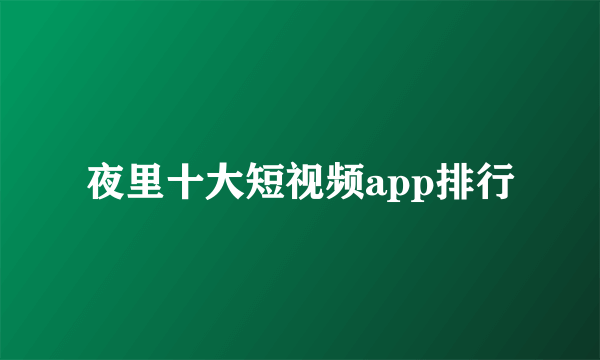 夜里十大短视频app排行