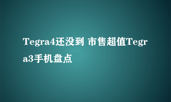 Tegra4还没到 市售超值Tegra3手机盘点