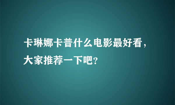 卡琳娜卡普什么电影最好看，大家推荐一下吧？