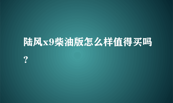 陆风x9柴油版怎么样值得买吗？