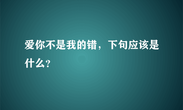 爱你不是我的错，下句应该是什么？