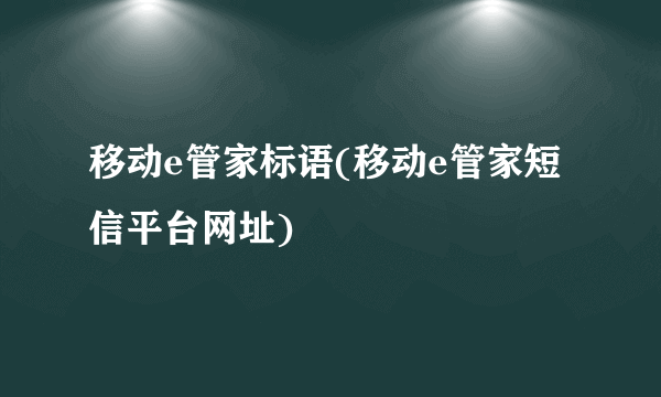 移动e管家标语(移动e管家短信平台网址)