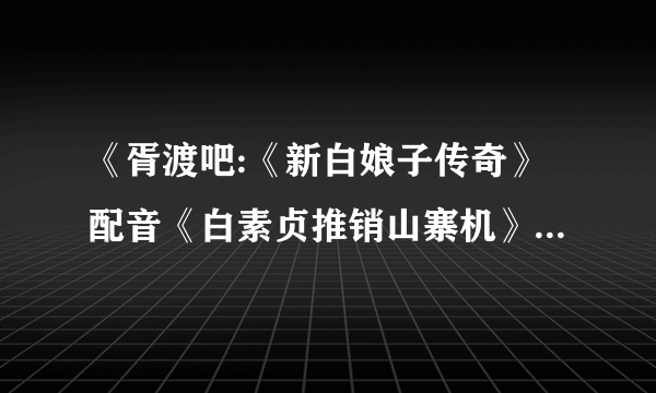 《胥渡吧:《新白娘子传奇》配音《白素贞推销山寨机》》那后面那旋律是那首歌？