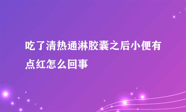 吃了清热通淋胶囊之后小便有点红怎么回事