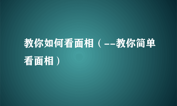 教你如何看面相（--教你简单看面相）