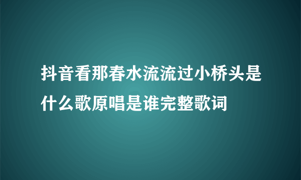 抖音看那春水流流过小桥头是什么歌原唱是谁完整歌词