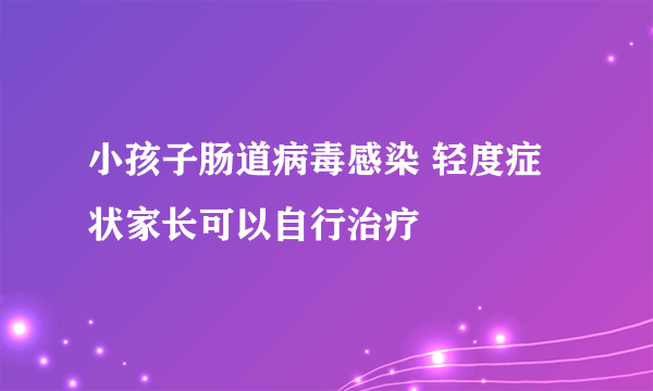 小孩子肠道病毒感染 轻度症状家长可以自行治疗