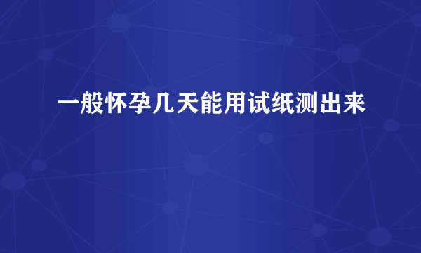 一般怀孕几天能用试纸测出来