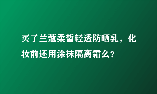 买了兰蔻柔皙轻透防晒乳，化妆前还用涂抹隔离霜么？