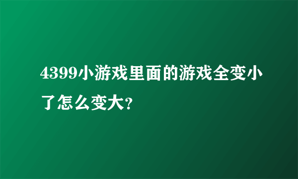 4399小游戏里面的游戏全变小了怎么变大？