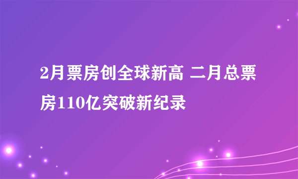 2月票房创全球新高 二月总票房110亿突破新纪录