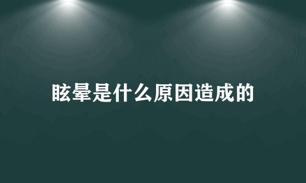 眩晕是什么原因造成的