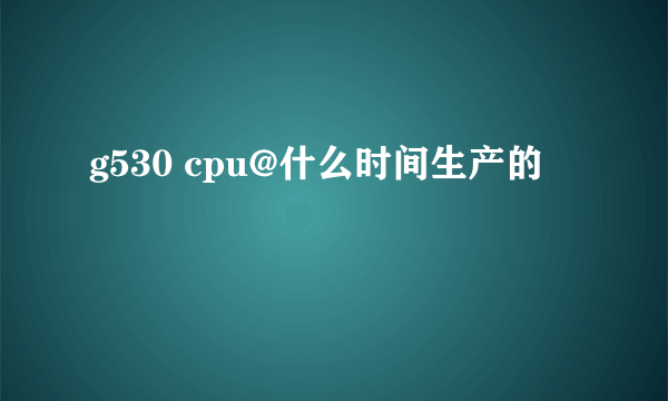 g530 cpu@什么时间生产的