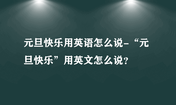 元旦快乐用英语怎么说-“元旦快乐”用英文怎么说？