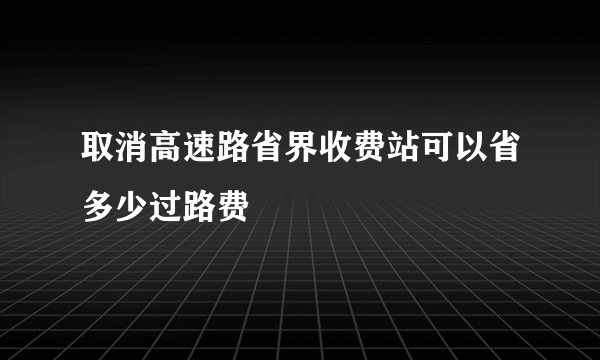 取消高速路省界收费站可以省多少过路费