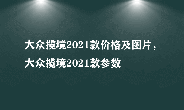 大众揽境2021款价格及图片，大众揽境2021款参数