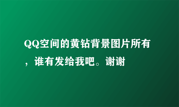 QQ空间的黄钻背景图片所有，谁有发给我吧。谢谢