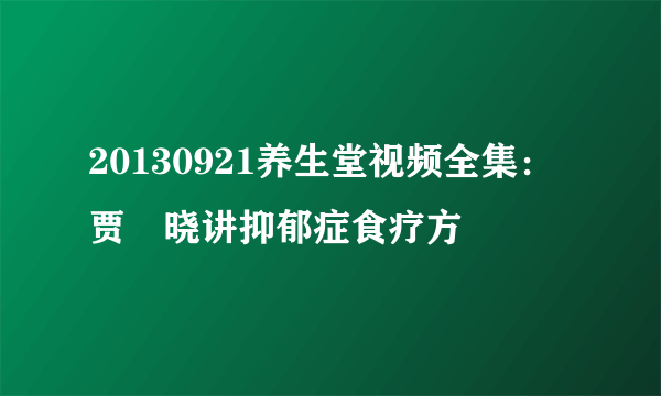 20130921养生堂视频全集：贾竑晓讲抑郁症食疗方